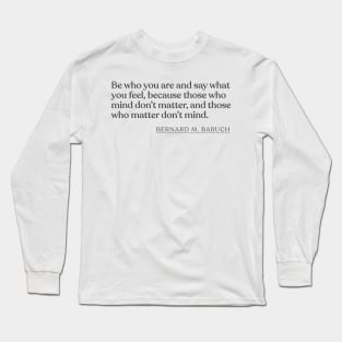 Bernard M. Baruch - Be who you are and say what you feel, because those who mind don't matter, and those who matter don't mind. Long Sleeve T-Shirt